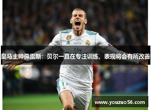皇马主帅佩雷斯：贝尔一直在专注训练，表现将会有所改善