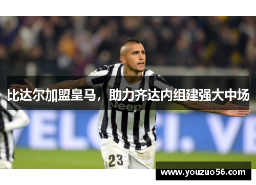 比达尔加盟皇马，助力齐达内组建强大中场