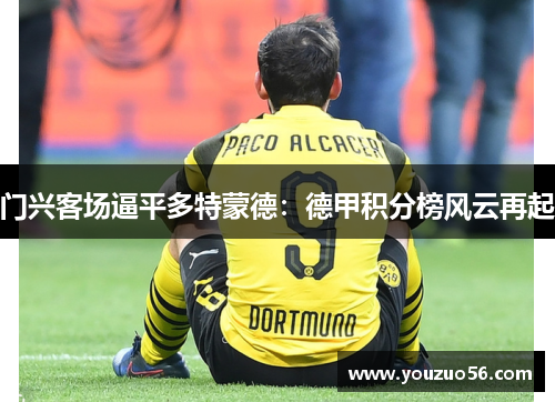 门兴客场逼平多特蒙德：德甲积分榜风云再起