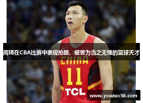 周琦在CBA比赛中表现抢眼，被誉为当之无愧的篮球天才