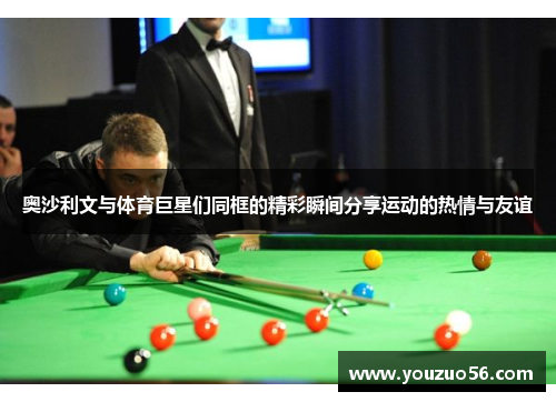 奥沙利文与体育巨星们同框的精彩瞬间分享运动的热情与友谊