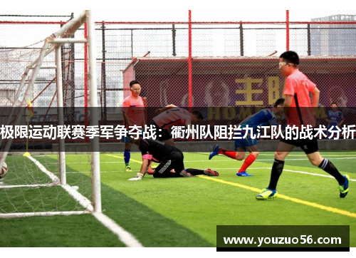 极限运动联赛季军争夺战：衢州队阻拦九江队的战术分析