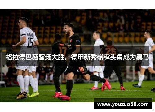 格拉德巴赫客场大胜，德甲新秀崭露头角成为黑马