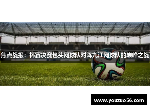 焦点战报：杯赛决赛包头网球队对阵九江网球队的巅峰之战