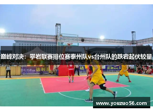 巅峰对决：攀岩联赛排位赛泰州队vs台州队的跌宕起伏较量